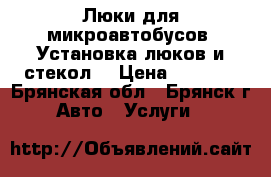 Люки для микроавтобусов. Установка люков и стекол. › Цена ­ 6 500 - Брянская обл., Брянск г. Авто » Услуги   